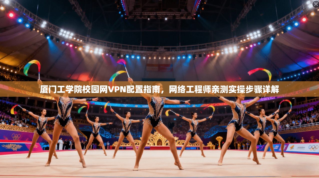 厦门工学院校园网VPN配置指南，网络工程师亲测实操步骤详解