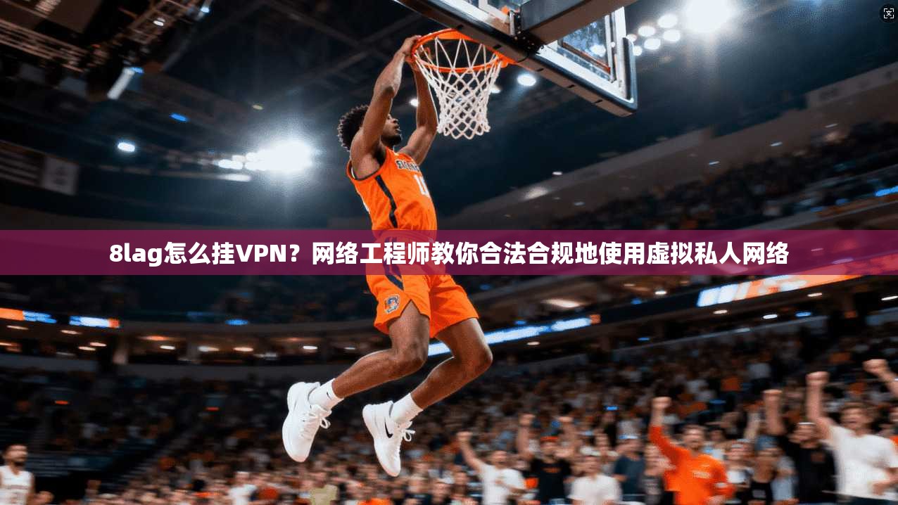 8lag怎么挂VPN？网络工程师教你合法合规地使用虚拟私人网络