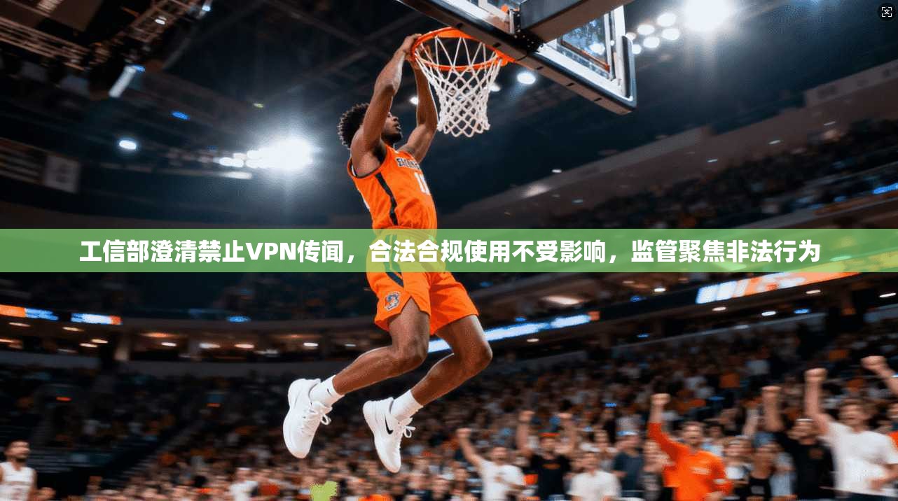 工信部澄清禁止VPN传闻，合法合规使用不受影响，监管聚焦非法行为