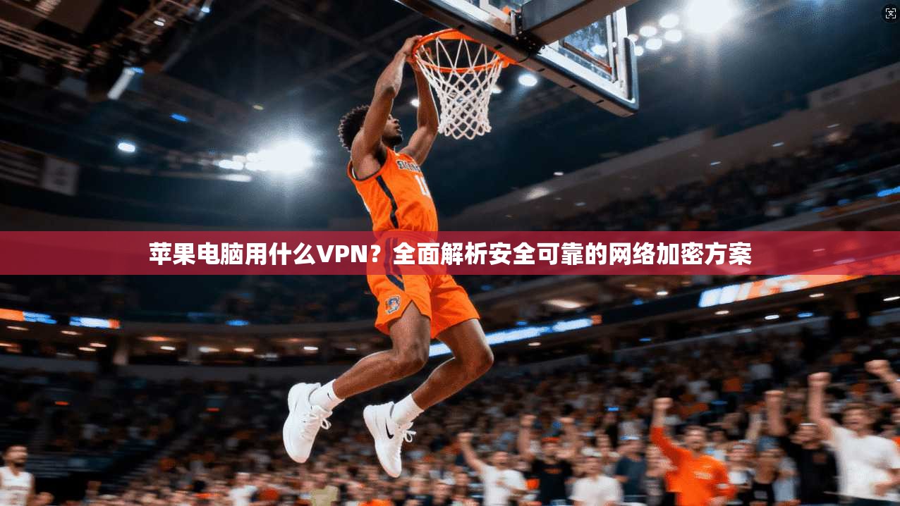 苹果电脑用什么VPN？全面解析安全可靠的网络加密方案