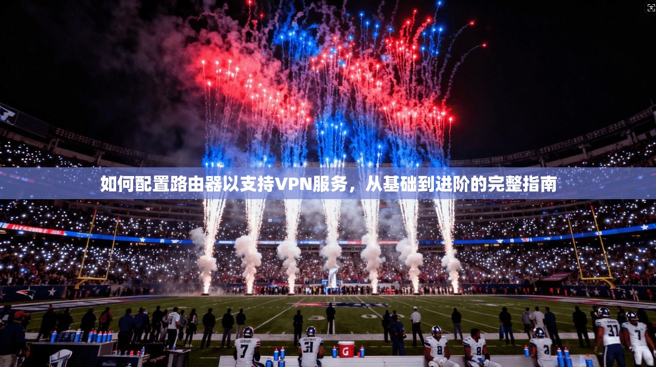 如何配置路由器以支持VPN服务，从基础到进阶的完整指南