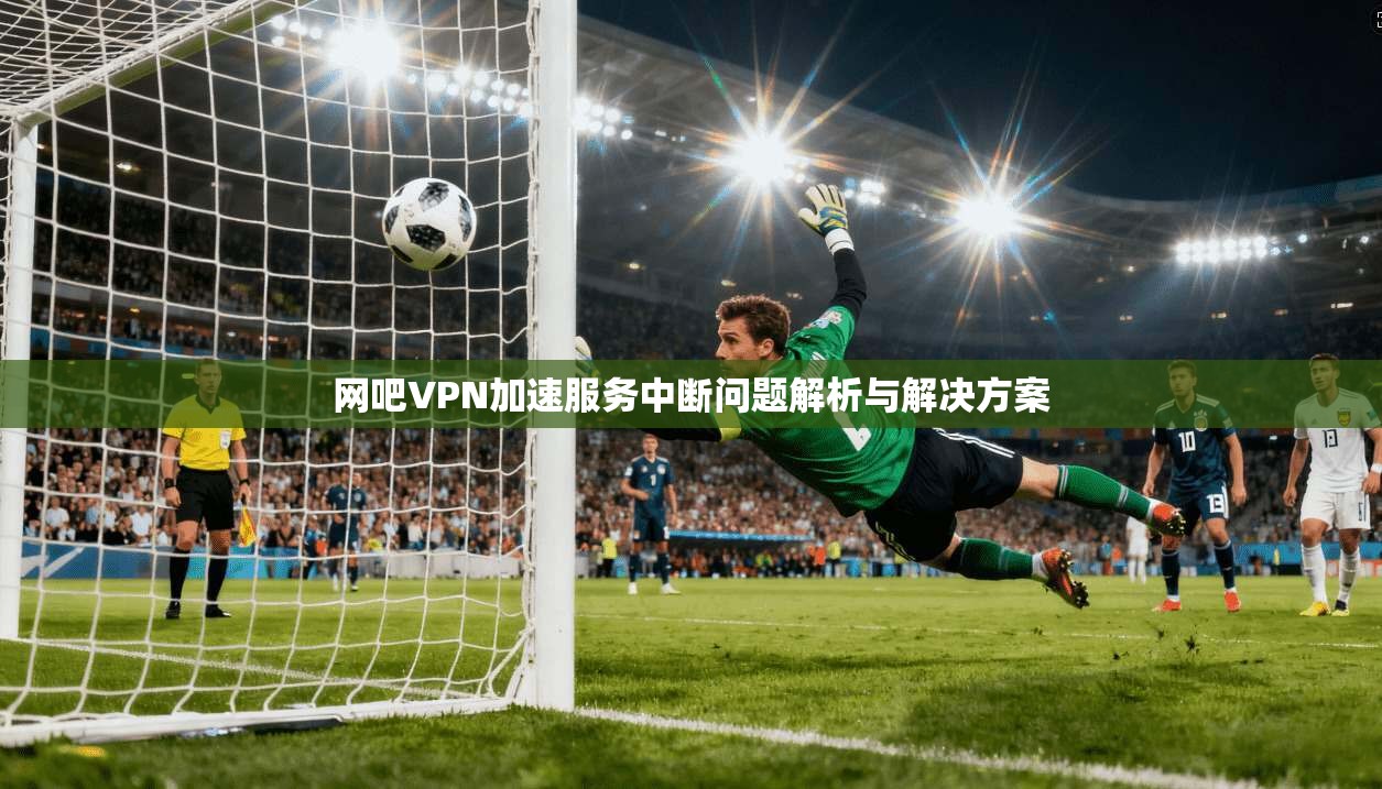 网吧VPN加速服务中断问题解析与解决方案