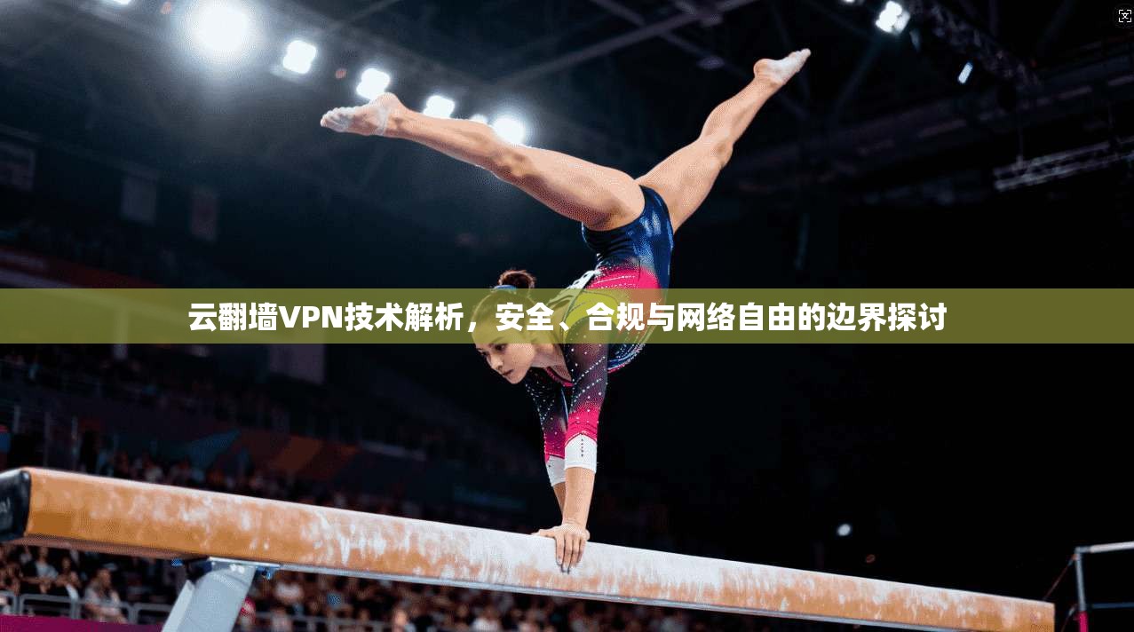 云翻墙VPN技术解析，安全、合规与网络自由的边界探讨