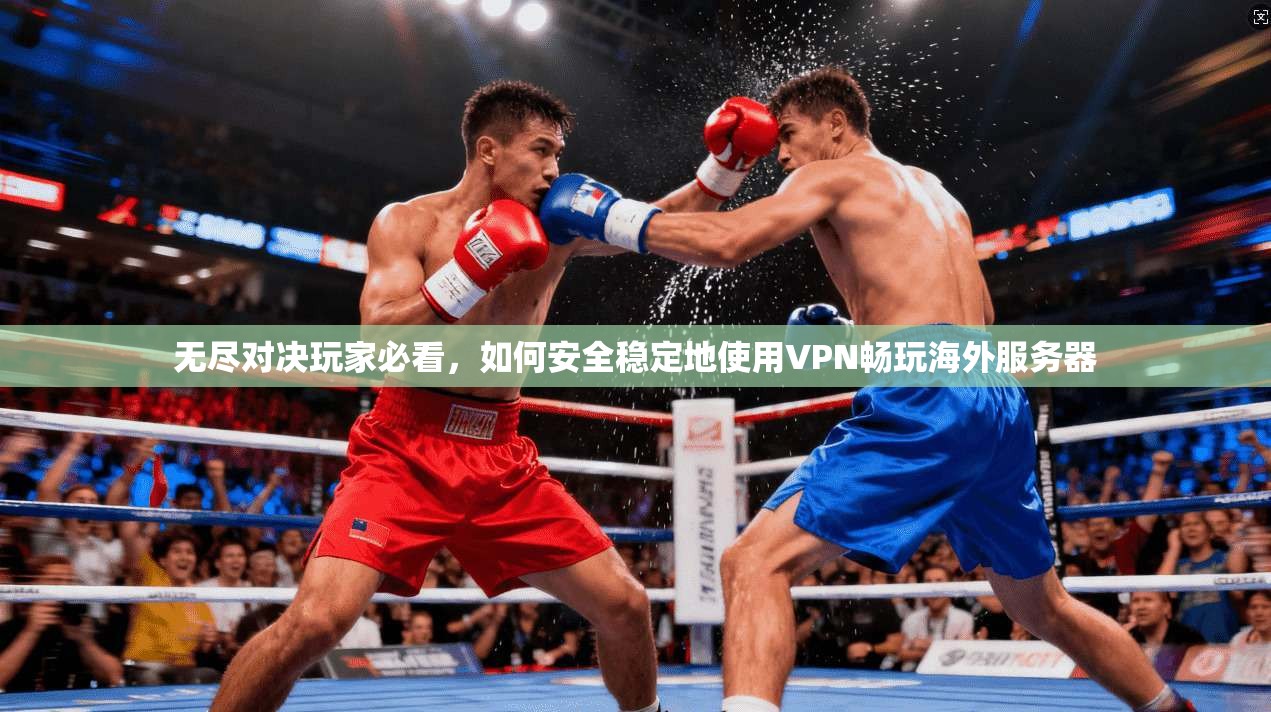 无尽对决玩家必看，如何安全稳定地使用VPN畅玩海外服务器