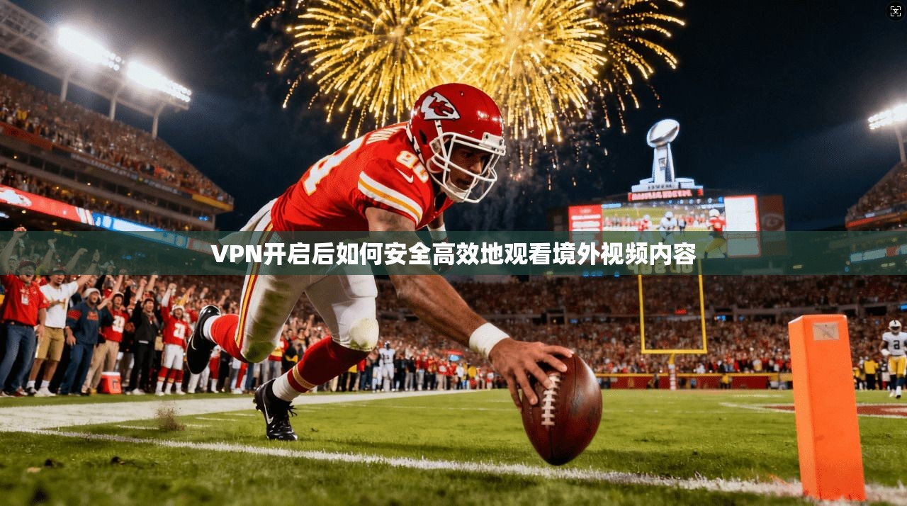 VPN开启后如何安全高效地观看境外视频内容