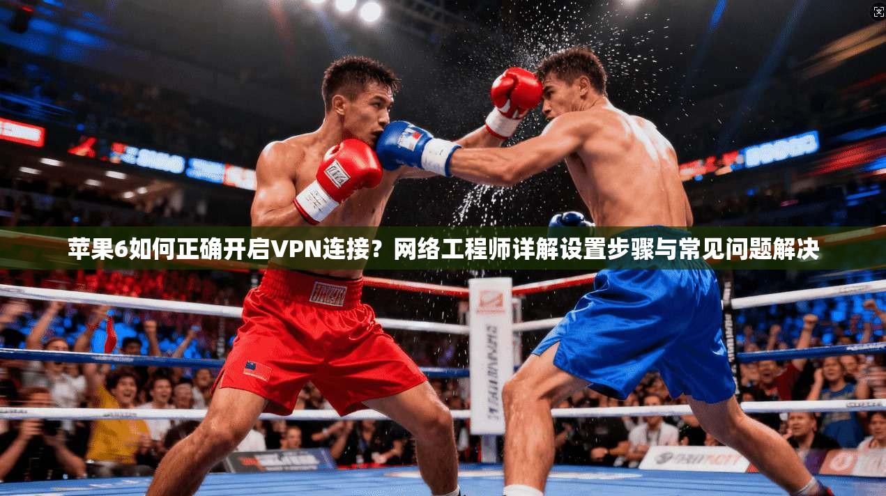 苹果6如何正确开启VPN连接？网络工程师详解设置步骤与常见问题解决