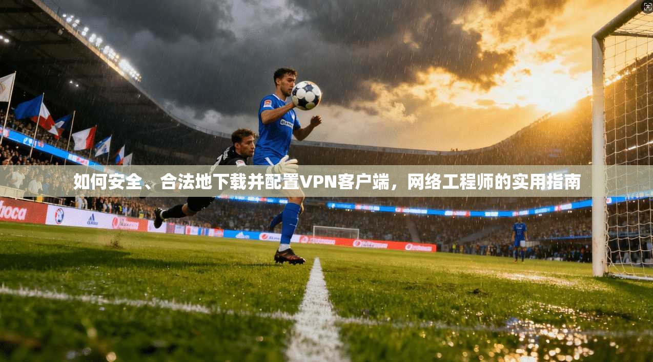 如何安全、合法地下载并配置VPN客户端，网络工程师的实用指南