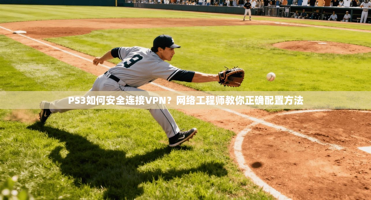PS3如何安全连接VPN？网络工程师教你正确配置方法
