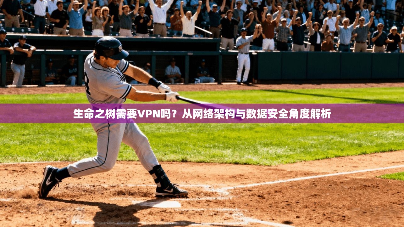 生命之树需要VPN吗?从网络架构与数据安全角度解析