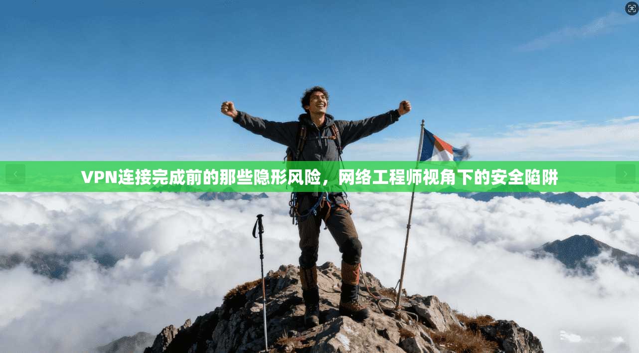 VPN连接完成前的那些隐形风险，网络工程师视角下的安全陷阱