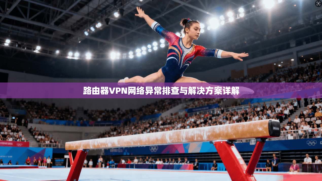 路由器VPN网络异常排查与解决方案详解