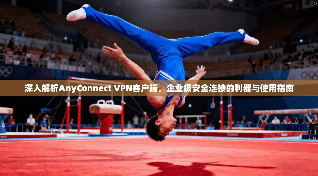 深入解析AnyConnect VPN客户端，企业级安全连接的利器与使用指南