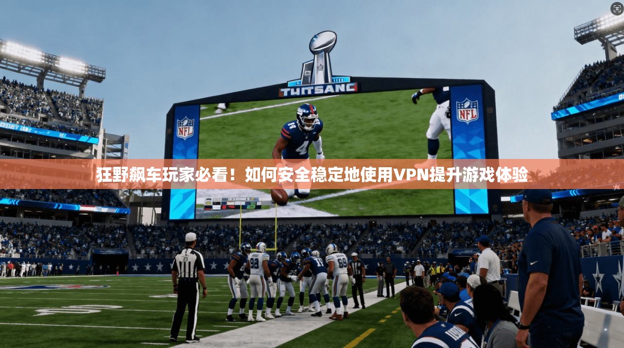 狂野飙车玩家必看!如何安全稳定地使用VPN提升游戏体验