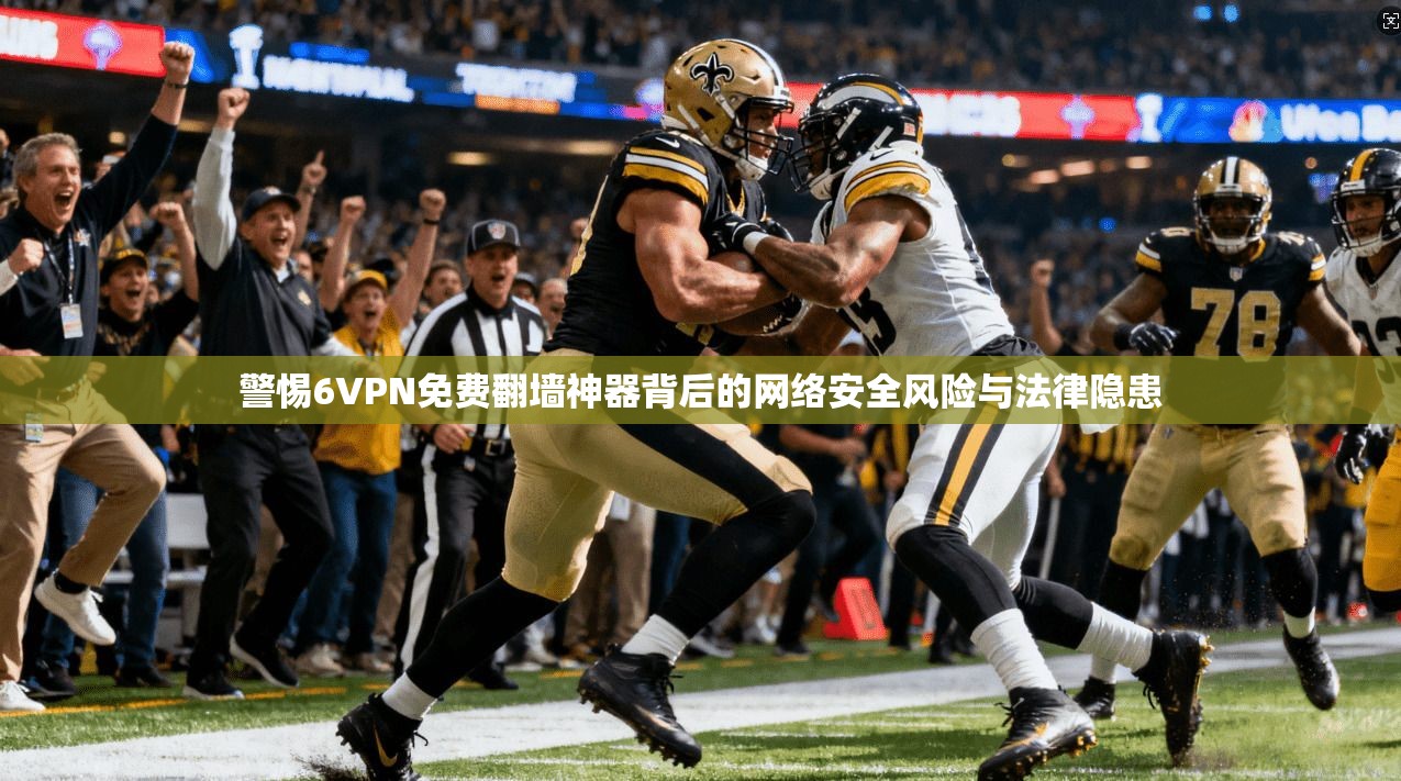 警惕6VPN免费翻墙神器背后的网络安全风险与法律隐患