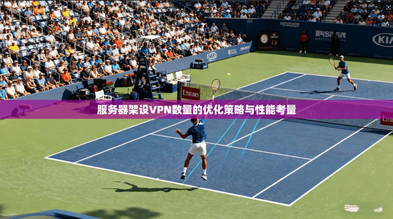 服务器架设VPN数量的优化策略与性能考量