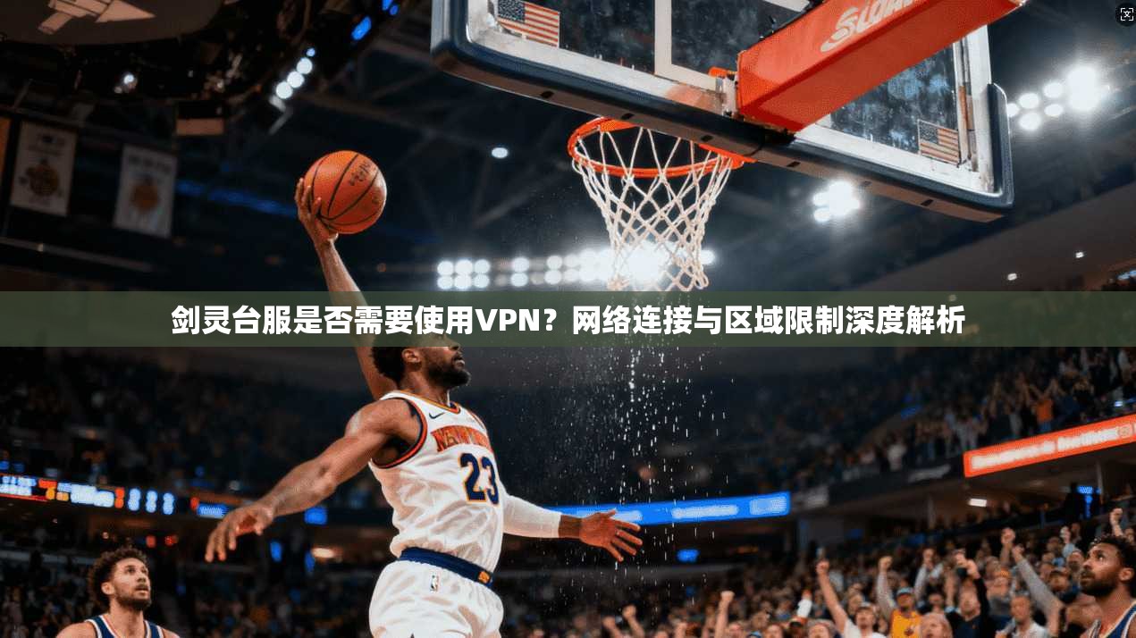 剑灵台服是否需要使用VPN？网络连接与区域限制深度解析