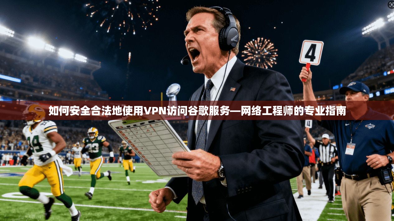 如何安全合法地使用VPN访问谷歌服务—网络工程师的专业指南