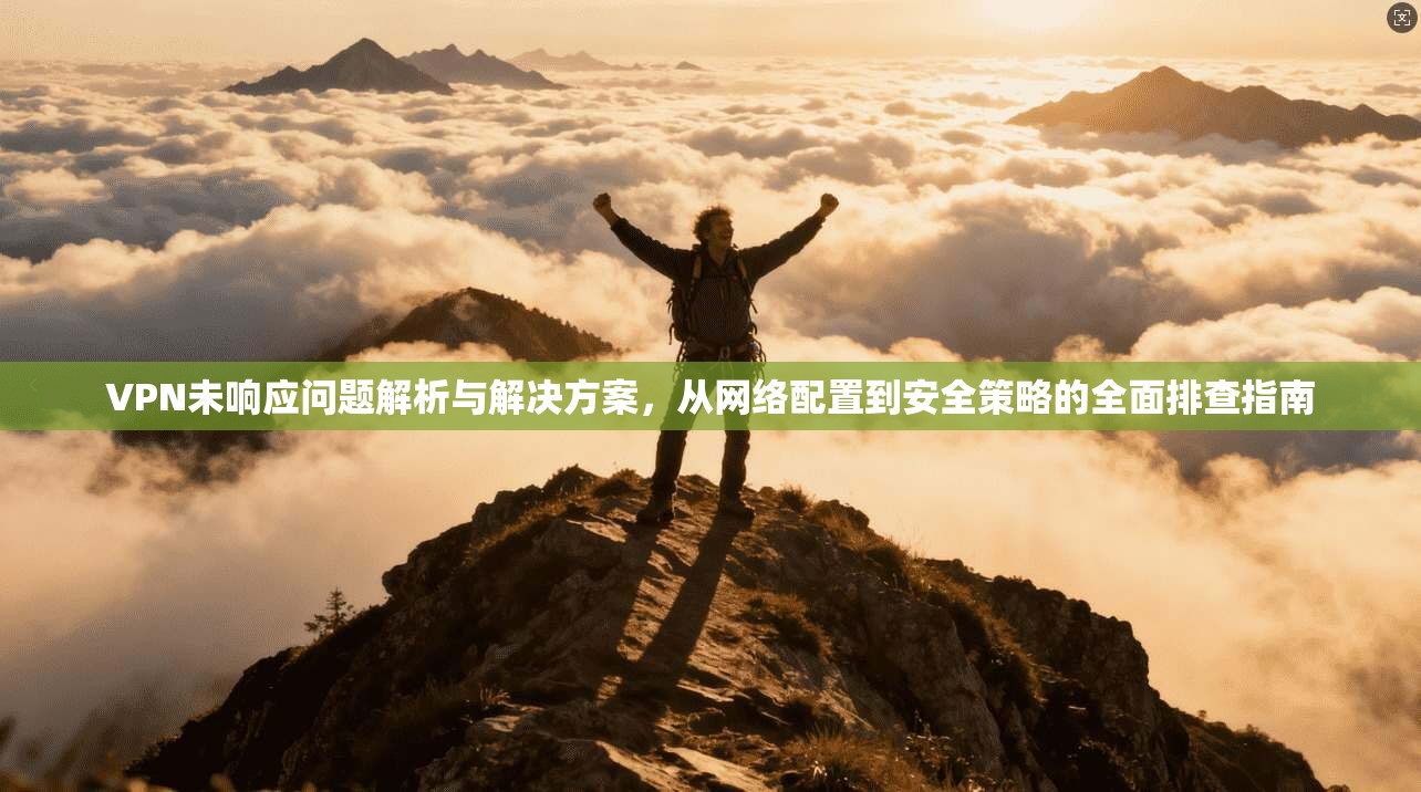 VPN未响应问题解析与解决方案，从网络配置到安全策略的全面排查指南