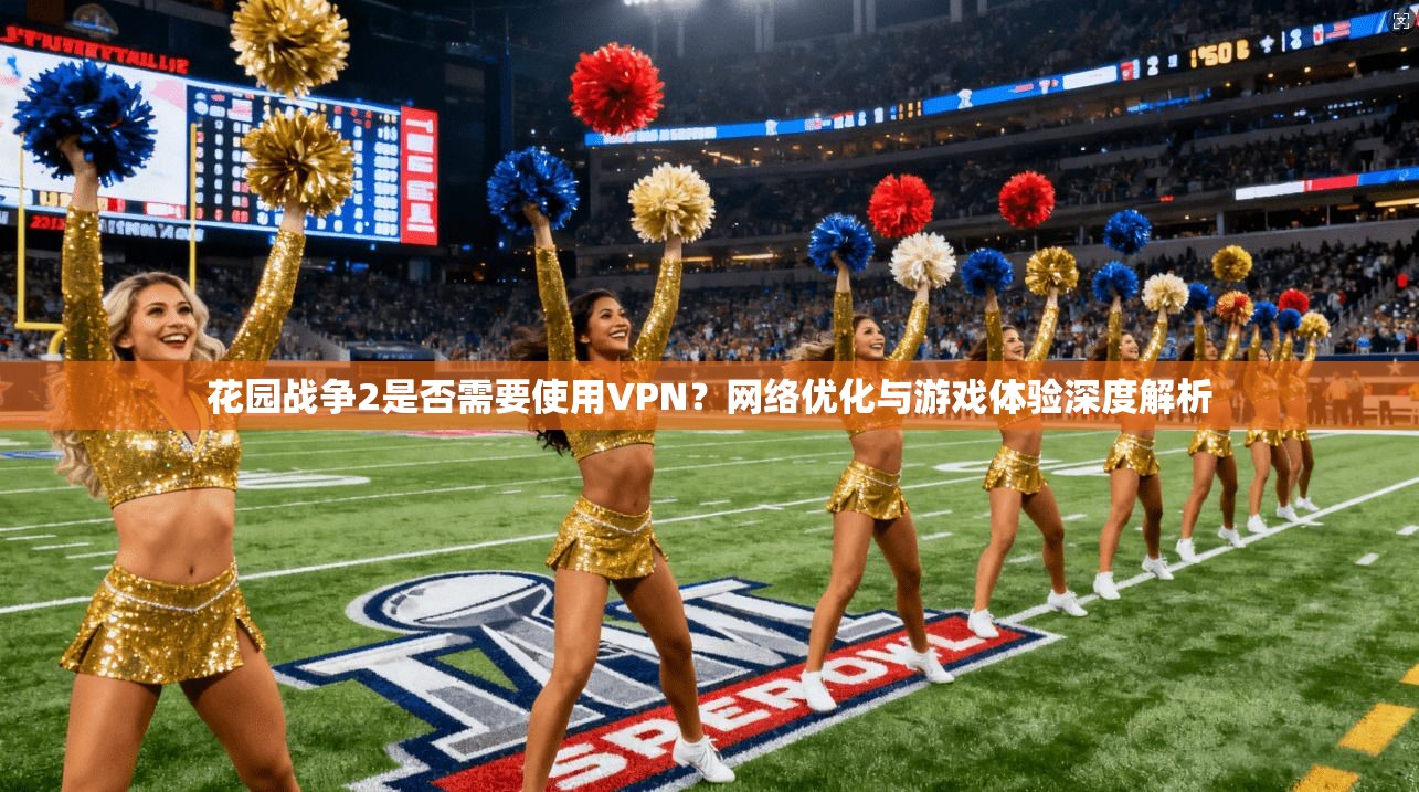 花园战争2是否需要使用VPN？网络优化与游戏体验深度解析