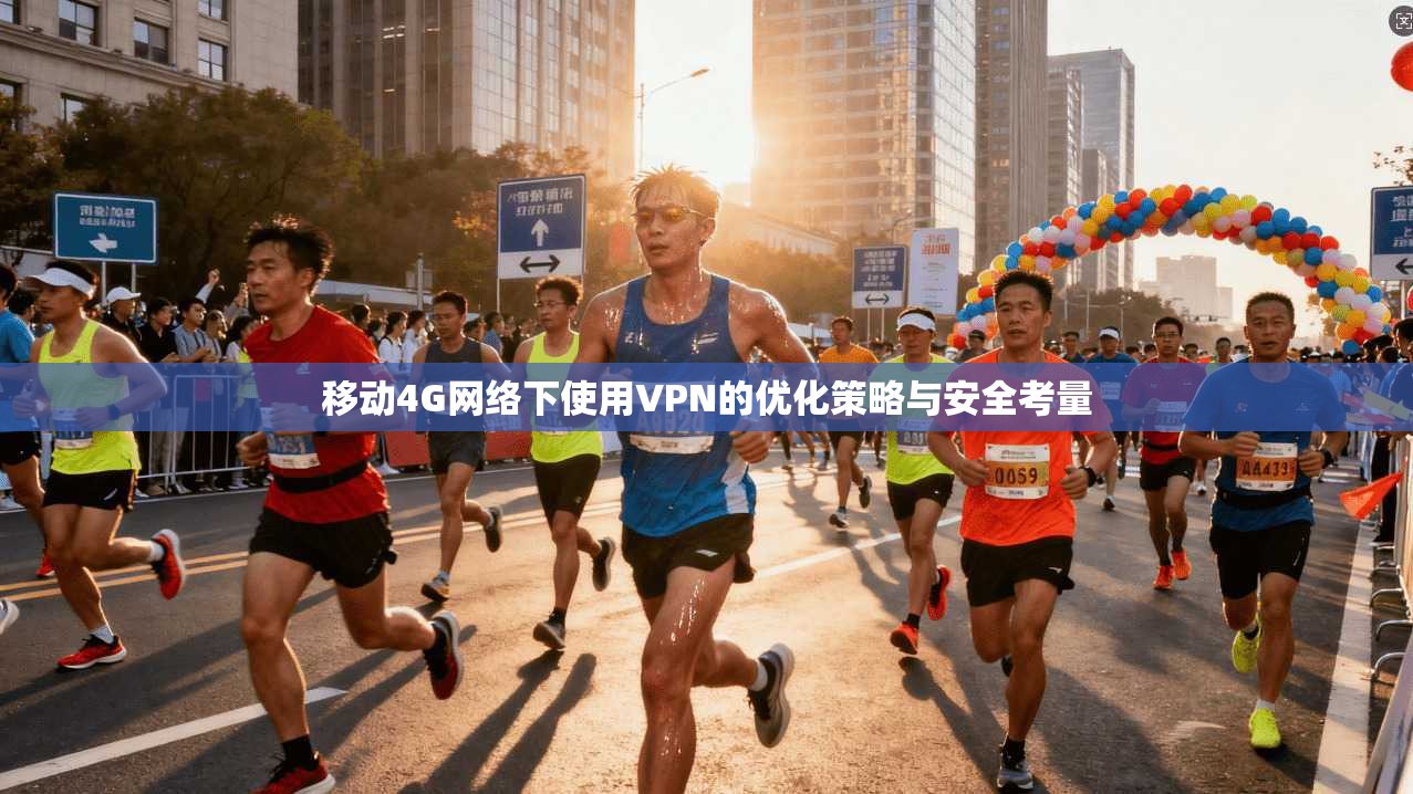 移动4G网络下使用VPN的优化策略与安全考量