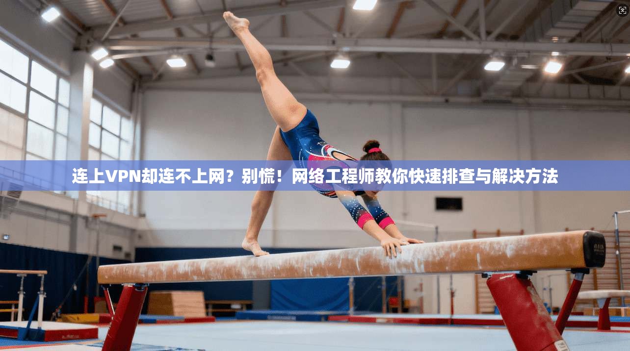连上VPN却连不上网？别慌！网络工程师教你快速排查与解决方法