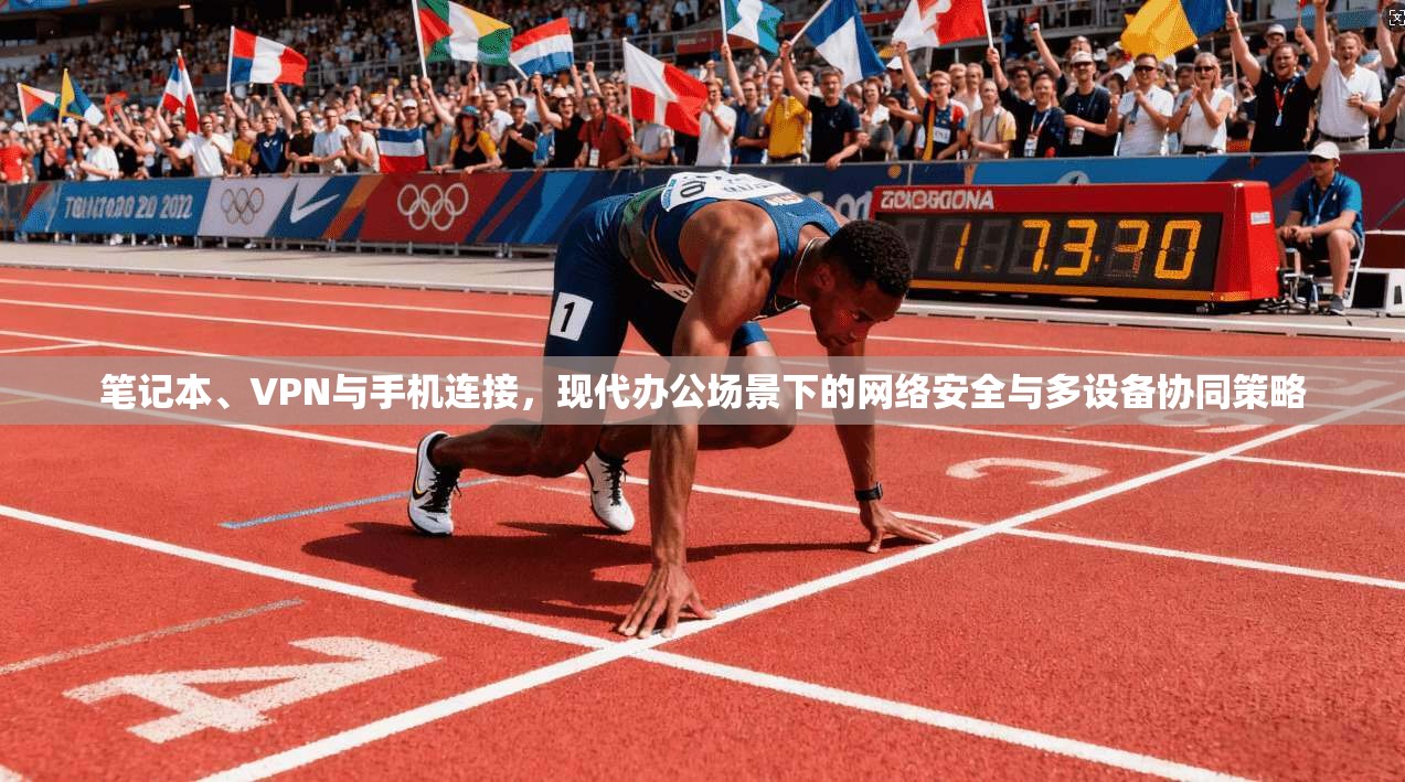 笔记本、VPN与手机连接，现代办公场景下的网络安全与多设备协同策略