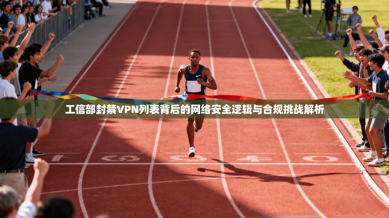 工信部封禁VPN列表背后的网络安全逻辑与合规挑战解析