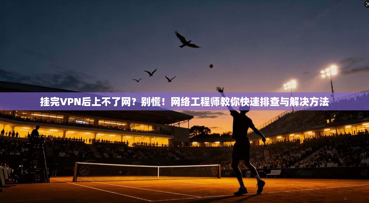 挂完VPN后上不了网?别慌!网络工程师教你快速排查与解决方法