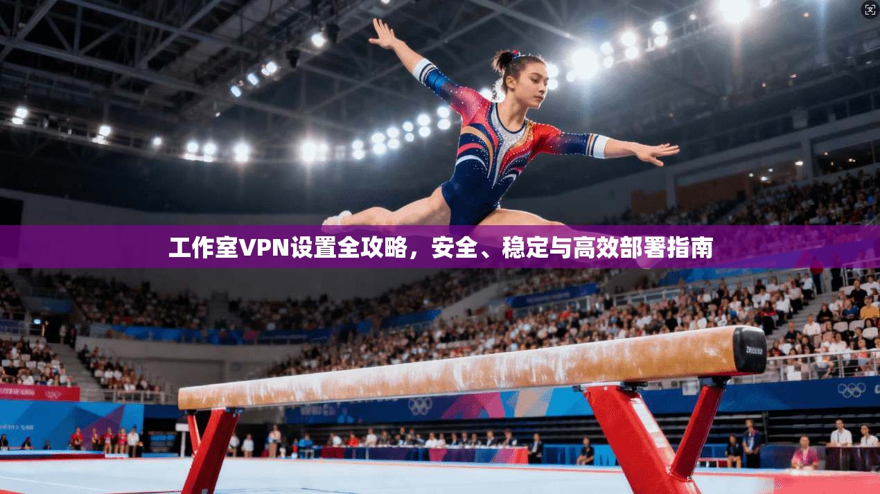 工作室VPN设置全攻略,安全、稳定与高效部署指南