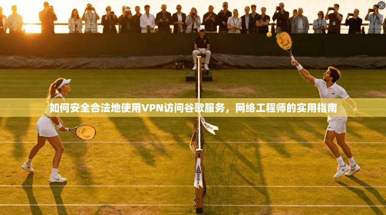 如何安全合法地使用VPN访问谷歌服务，网络工程师的实用指南