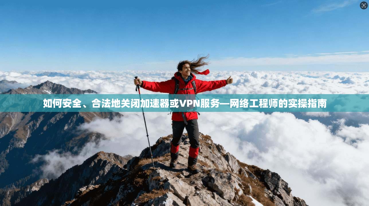 如何安全、合法地关闭加速器或VPN服务—网络工程师的实操指南