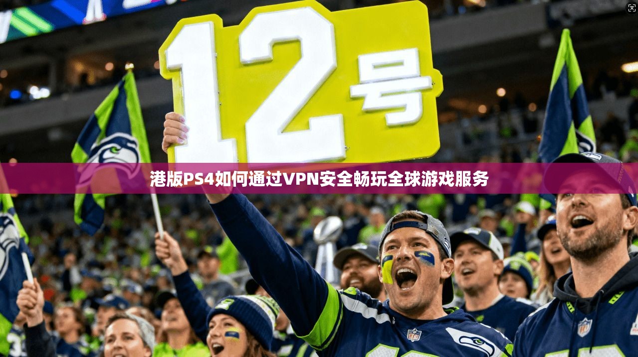 港版PS4如何通过VPN安全畅玩全球游戏服务