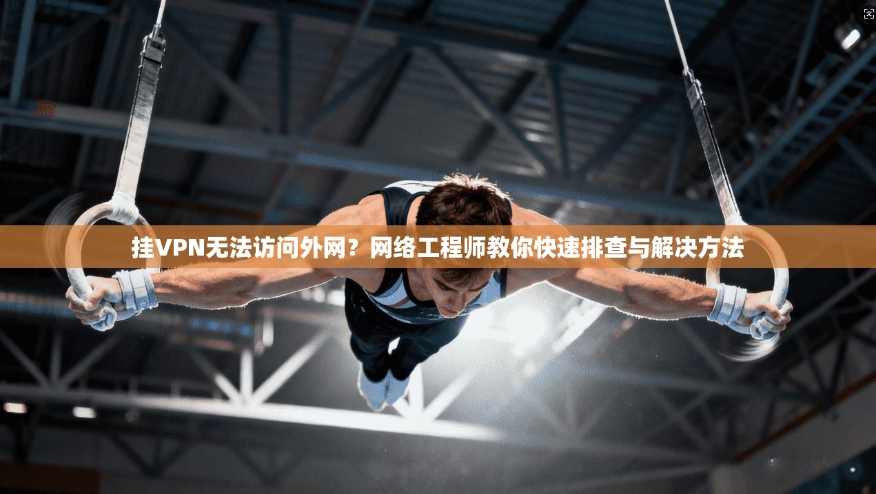 挂VPN无法访问外网？网络工程师教你快速排查与解决方法