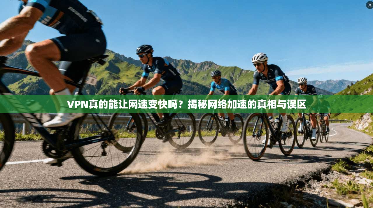 VPN真的能让网速变快吗？揭秘网络加速的真相与误区