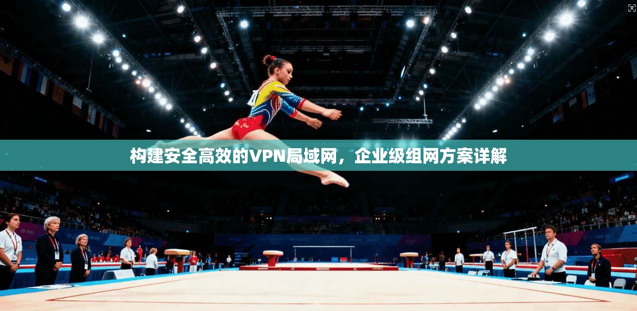 构建安全高效的VPN局域网，企业级组网方案详解