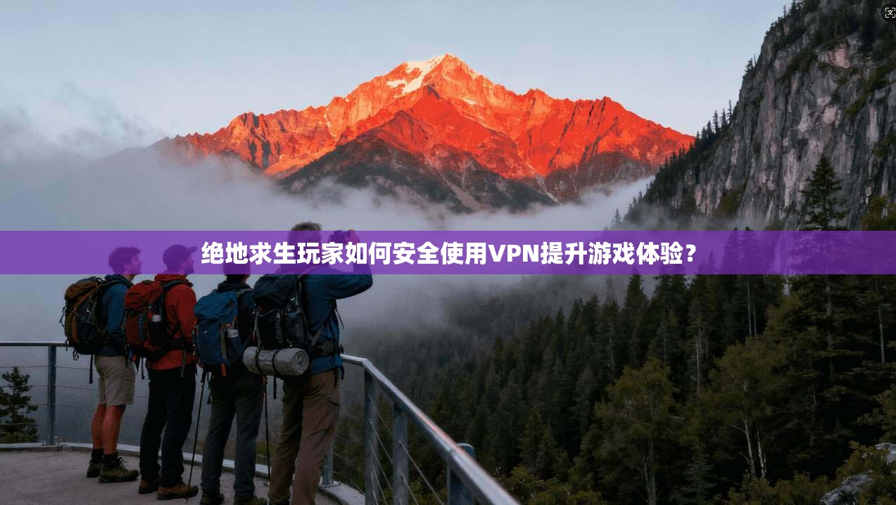 绝地求生玩家如何安全使用VPN提升游戏体验？