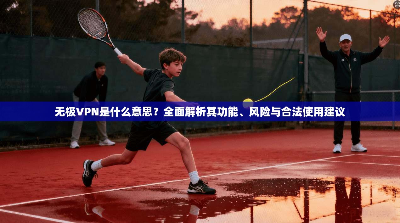 无极VPN是什么意思？全面解析其功能、风险与合法使用建议