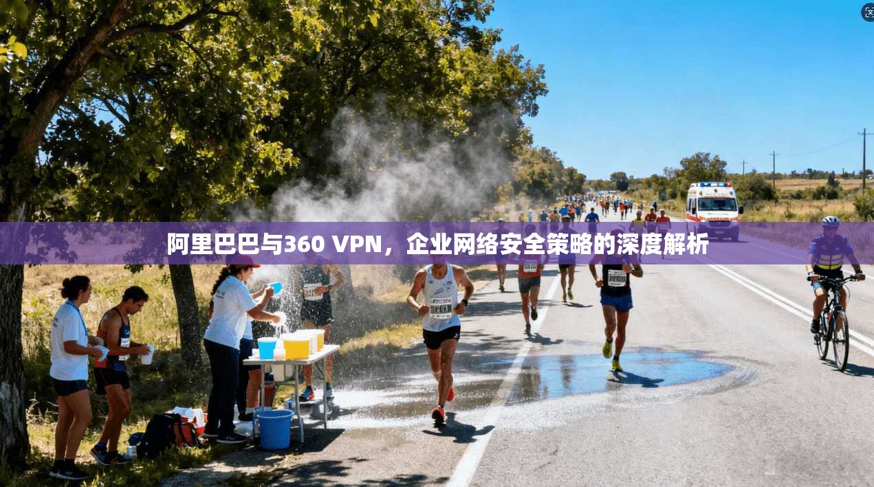 阿里巴巴与360 VPN,企业网络安全策略的深度解析