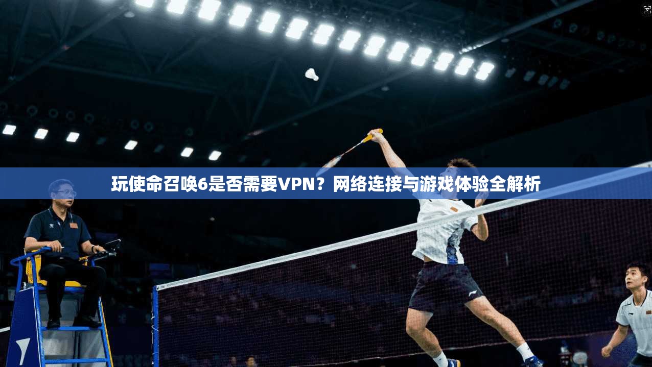 玩使命召唤6是否需要VPN?网络连接与游戏体验全解析