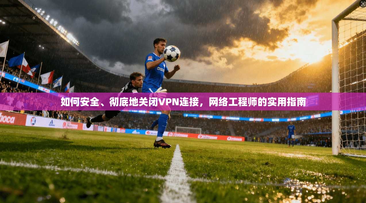 如何安全、彻底地关闭VPN连接,网络工程师的实用指南