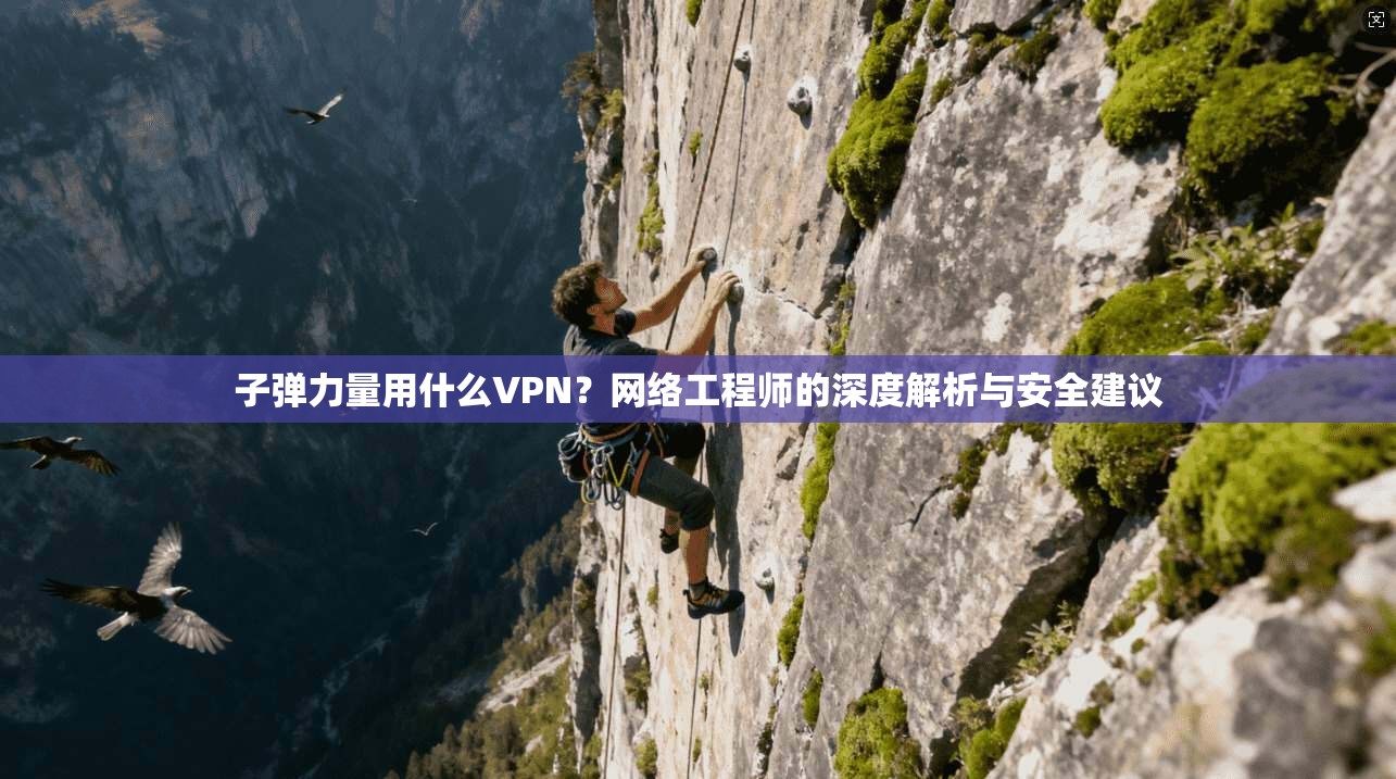 子弹力量用什么VPN？网络工程师的深度解析与安全建议
