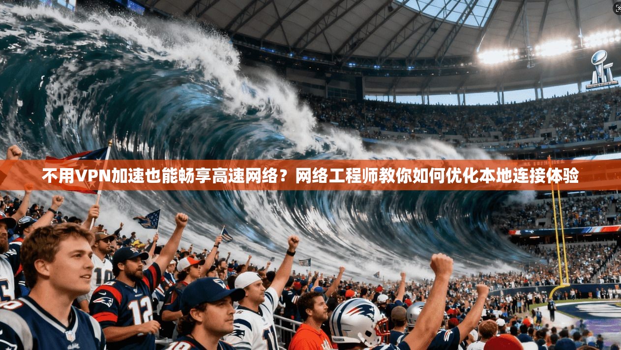 不用VPN加速也能畅享高速网络？网络工程师教你如何优化本地连接体验