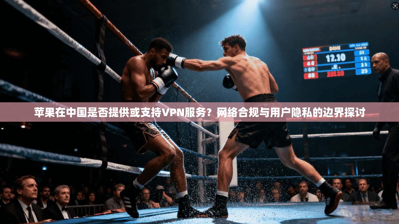 苹果在中国是否提供或支持VPN服务？网络合规与用户隐私的边界探讨