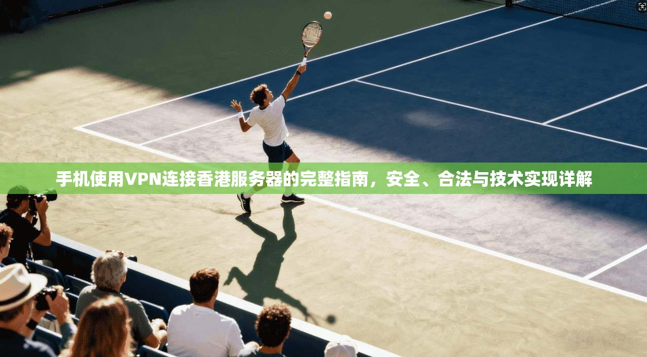 手机使用VPN连接香港服务器的完整指南,安全、合法与技术实现详解
