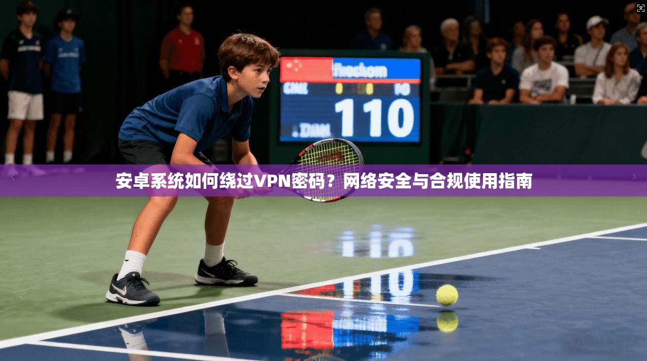 安卓系统如何绕过VPN密码？网络安全与合规使用指南