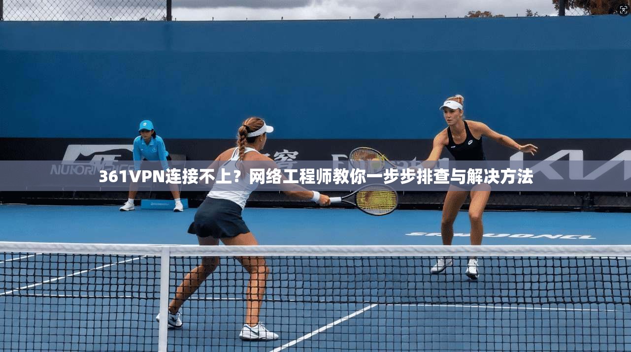 361VPN连接不上？网络工程师教你一步步排查与解决方法