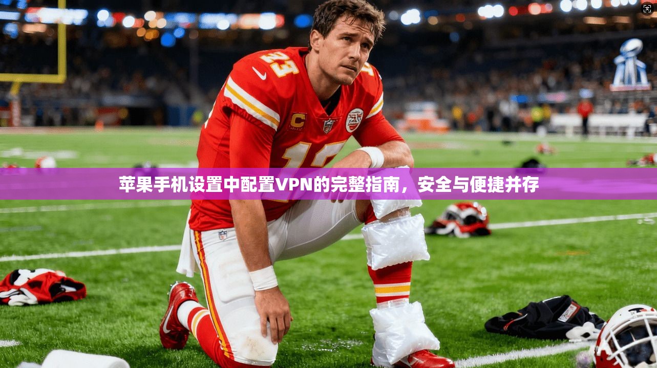 苹果手机设置中配置VPN的完整指南，安全与便捷并存