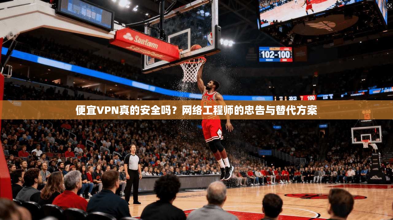 便宜VPN真的安全吗？网络工程师的忠告与替代方案