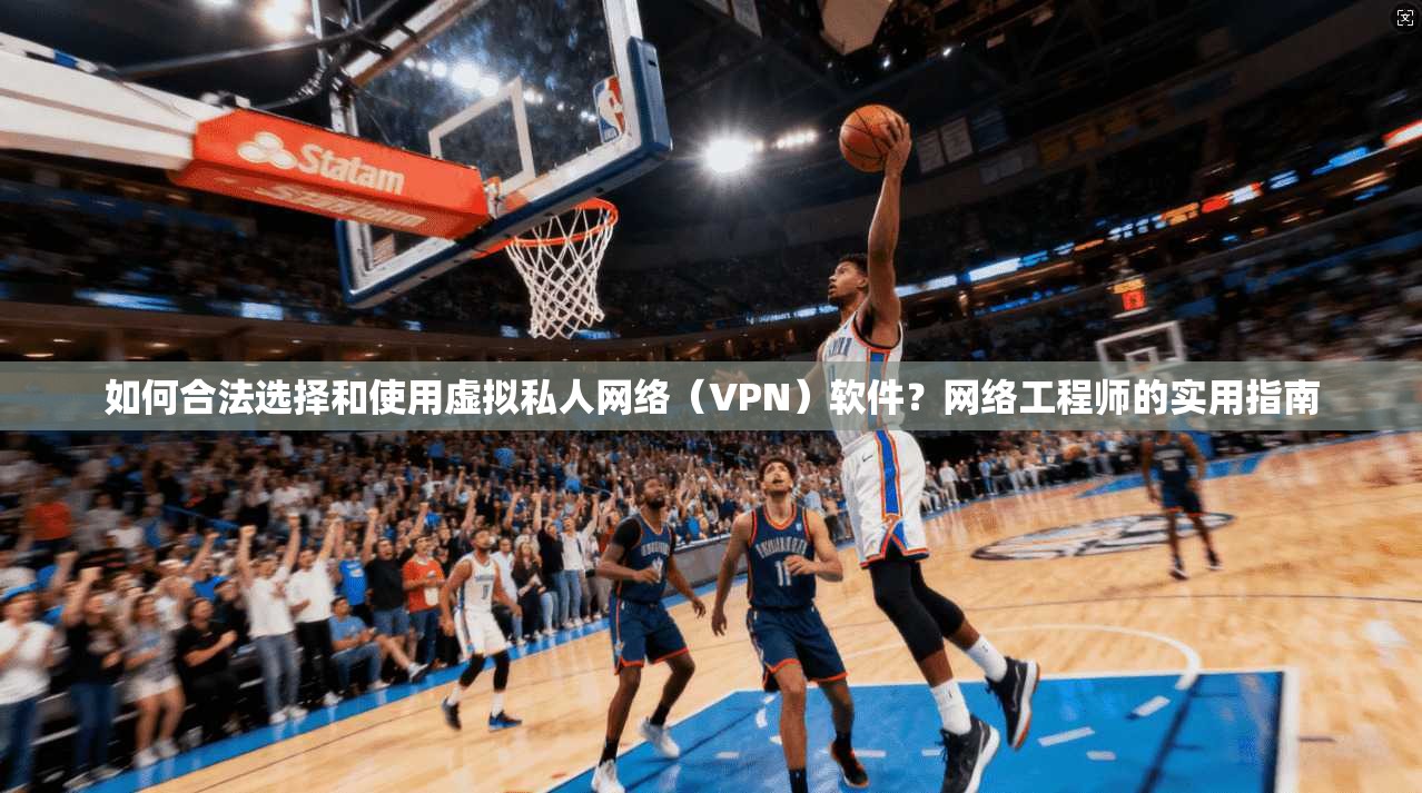 如何合法选择和使用虚拟私人网络（VPN）软件？网络工程师的实用指南