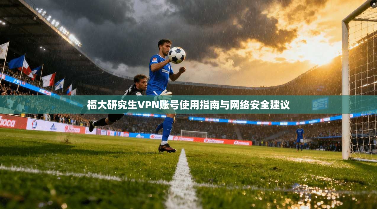 福大研究生VPN账号使用指南与网络安全建议